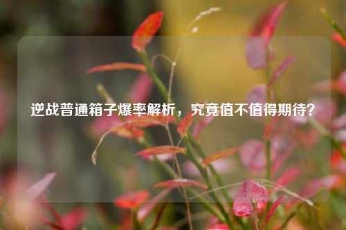 逆战普通箱子爆率解析,究竟值不值得期待?