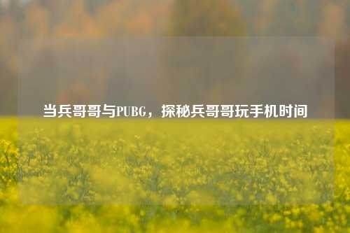 当兵哥哥与PUBG，探秘兵哥哥玩手机时间