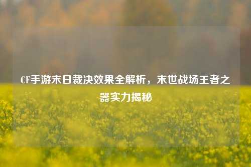 CF手游末日裁决效果全解析,末世战场王者之器实力揭秘