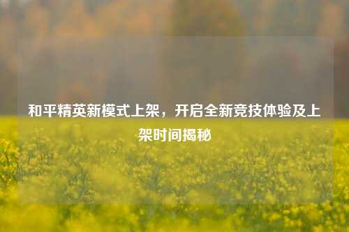 和平精英新模式上架，开启全新竞技体验及上架时间揭秘