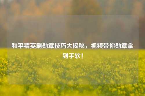 和平精英刷勋章技巧大揭秘,视频带你勋章拿到手软!