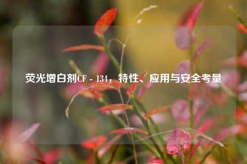 荧光增白剂CF - 134,特性、应用与安全考量