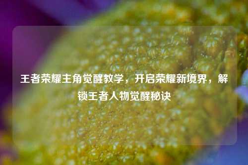 王者荣耀主角觉醒教学,开启荣耀新境界,解锁王者人物觉醒秘诀