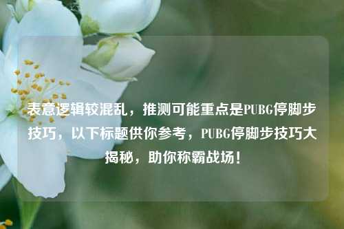 表意逻辑较混乱,推测可能重点是PUBG停脚步技巧,以下标题供你参考,PUBG停脚步技巧大揭秘,助你称霸战场!