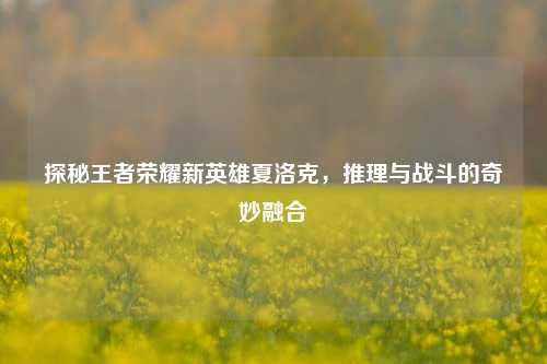 探秘王者荣耀新英雄夏洛克，推理与战斗的奇妙融合