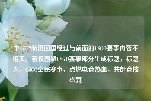 中ca722航班回国经过与前面的CSGO赛事内容不相关，若仅围绕CSGO赛事部分生成标题，标题为，CSGO全民赛事，点燃电竞热血，共赴竞技盛宴