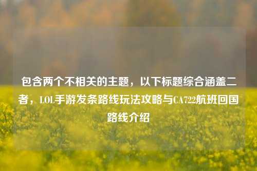 包含两个不相关的主题,以下标题综合涵盖二者,LOL手游发条路线玩法攻略与CA722航班回国路线介绍