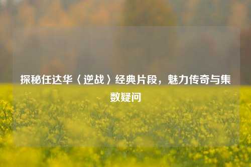 探秘任达华〈逆战〉经典片段，魅力传奇与集数疑问