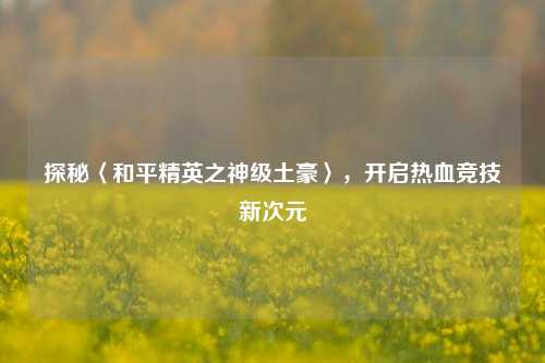 探秘〈和平精英之神级土豪〉，开启热血竞技新次元