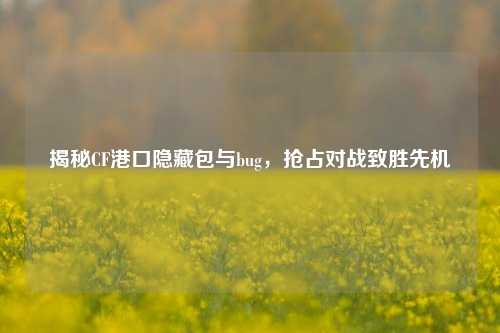 揭秘CF港口隐藏包与bug,抢占对战致胜先机