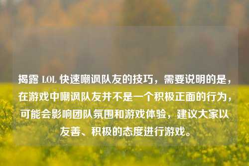 揭露 LOL 快速嘲讽队友的技巧,需要说明的是,在游戏中嘲讽队友并不是一个积极正面的行为,可能会影响团队氛围和游戏体验,建议大家以友善、积极的态度进行游戏。