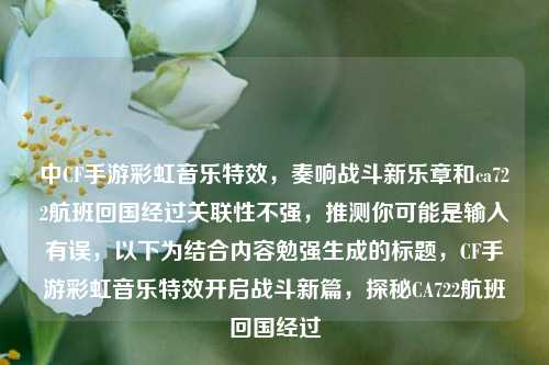 中CF手游彩虹音乐特效,奏响战斗新乐章和ca722航班回国经过关联性不强,推测你可能是输入有误,以下为结合内容勉强生成的标题,CF手游彩虹音乐特效开启战斗新篇,探秘CA722航班回国经过
