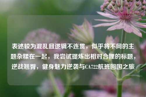 表述较为混乱且逻辑不连贯，似乎将不同的主题杂糅在一起，我尝试提炼出相对合理的标题，逆战翘臀，健身魅力逆袭与CA722航班回国之旅