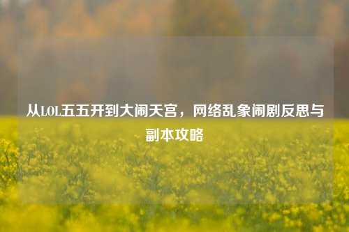 从LOL五五开到大闹天宫,网络乱象闹剧反思与副本攻略
