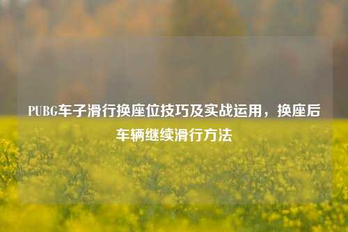 PUBG车子滑行换座位技巧及实战运用,换座后车辆继续滑行方法