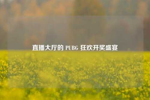 直播大厅的 PUBG 狂欢开奖盛宴