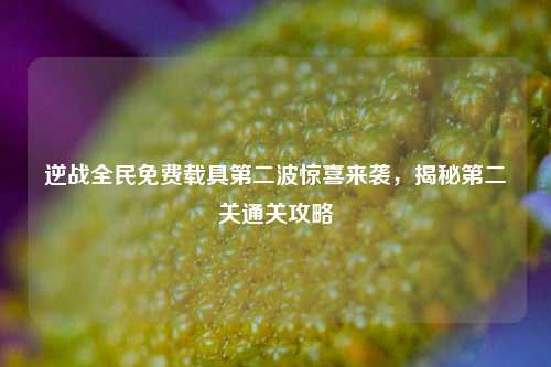 逆战全民免费载具第二波惊喜来袭，揭秘第二关通关攻略