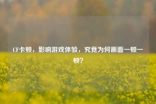 CF卡顿，影响游戏体验，究竟为何画面一顿一顿？