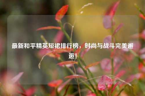 最新和平精英短裙排行榜,时尚与战斗完美邂逅!