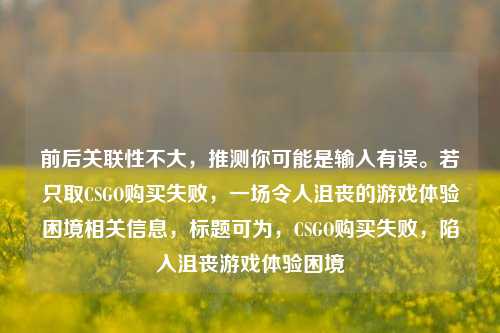 前后关联性不大,推测你可能是输入有误。若只取CSGO购买失败,一场令人沮丧的游戏体验困境相关信息,标题可为,CSGO购买失败,陷入沮丧游戏体验困境