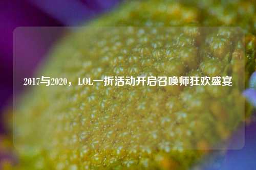 2017与2020,LOL一折活动开启召唤师狂欢盛宴