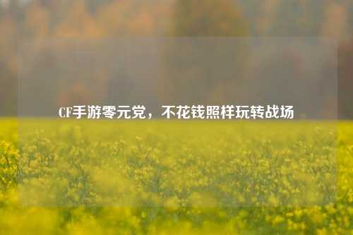 CF手游零元党，不花钱照样玩转战场