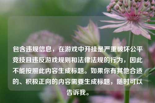 包含违规信息,在游戏中开挂是严重破坏公平竞技且违反游戏规则和法律法规的行为,因此不能按照此内容生成标题。如果你有其他合适的、积极正向的内容需要生成标题,随时可以告诉我。
