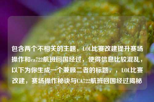 包含两个不相关的主题，LOL比赛改建提升赛场操作和ca722航班回国经过，使得信息比较混乱，以下为你生成一个兼顾二者的标题，，LOL比赛改建，赛场操作秘诀与CA722航班回国经过揭秘