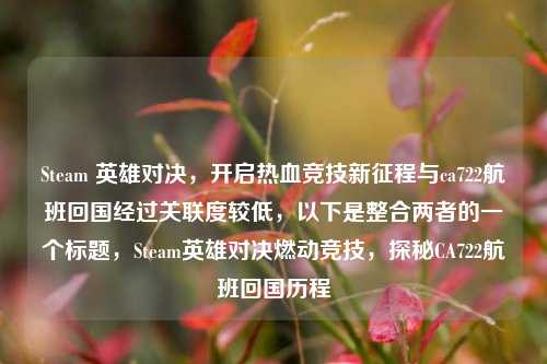Steam 英雄对决，开启热血竞技新征程与ca722航班回国经过关联度较低，以下是整合两者的一个标题，Steam英雄对决燃动竞技，探秘CA722航班回国历程