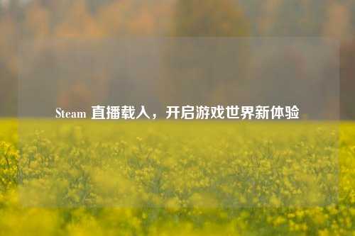 Steam 直播载入，开启游戏世界新体验