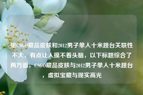 里CSGO藏品皮肤和2012男子单人十米跳台关联性不大，有点让人摸不着头脑，以下标题综合了两方面，CSGO藏品皮肤与2012男子单人十米跳台，虚拟宝藏与现实高光