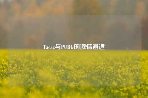 Tacaz与PUBG的激情邂逅
