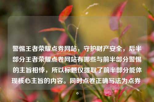 警惕王者荣耀点券网站，守护财产安全，后半部分王者荣耀点卷网站有哪些与前半部分警惕的主旨相悖，所以标题仅提取了前半部分能体现核心主旨的内容。同时点卷正确写法为点券 。