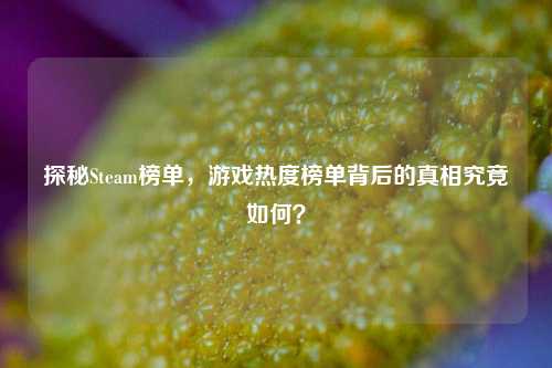探秘Steam榜单,游戏热度榜单背后的真相究竟如何?
