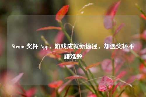 Steam 奖杯 App,游戏成就新捷径,却遇奖杯不跳难题