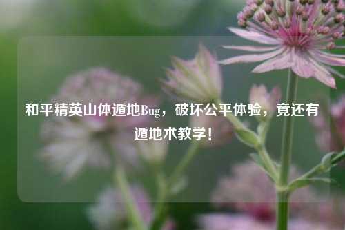 和平精英山体遁地Bug,破坏公平体验,竟还有遁地术教学!