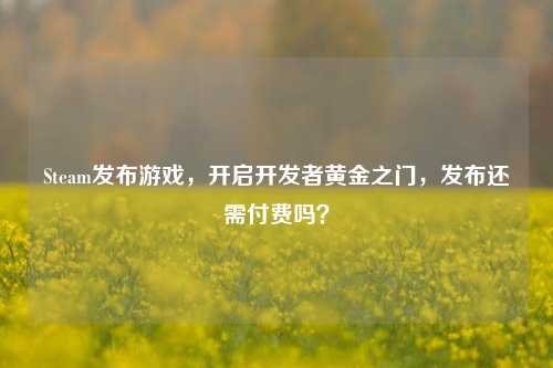 Steam发布游戏,开启开发者黄金之门,发布还需付费吗?