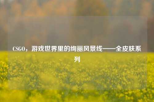 CSGO,游戏世界里的绚丽风景线——全皮肤系列