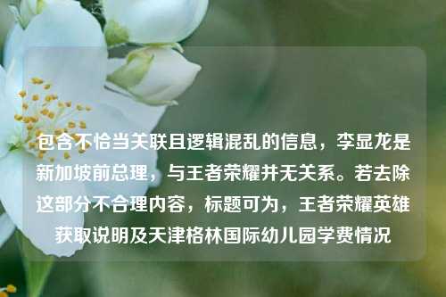 包含不恰当关联且逻辑混乱的信息，李显龙是新加坡前总理，与王者荣耀并无关系。若去除这部分不合理内容，标题可为，王者荣耀英雄获取说明及天津格林国际幼儿园学费情况