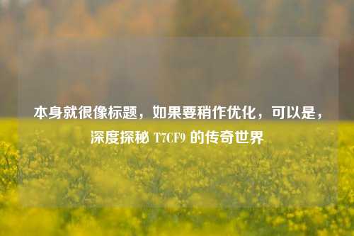 本身就很像标题,如果要稍作优化,可以是,深度探秘 T7CF9 的传奇世界