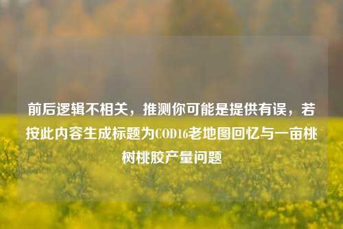 前后逻辑不相关，推测你可能是提供有误，若按此内容生成标题为COD16老地图回忆与一亩桃树桃胶产量问题