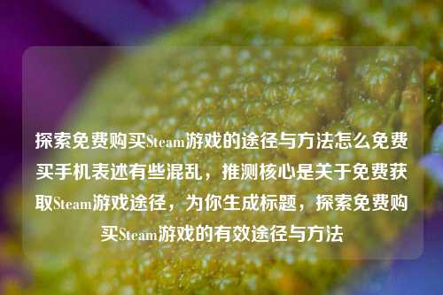 探索免费购买Steam游戏的途径与方法怎么免费买手机表述有些混乱，推测核心是关于免费获取Steam游戏途径，为你生成标题，探索免费购买Steam游戏的有效途径与方法