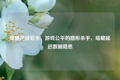 警惕逆战宏卡，游戏公平的隐形杀手，暗藏延迟数据隐患