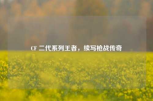 CF 二代系列王者,续写枪战传奇