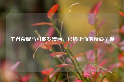 王者荣耀马可波罗漫画，积极正面的精彩呈现