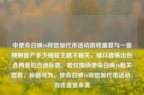 中使命召唤16双倍加代币活动游戏盛宴与一亩桃树能产多少桃胶主题不相关,难以提炼出包含两者的合适标题,若仅围绕使命召唤16相关信息,标题可为,使命召唤16双倍加代币活动,游戏盛宴来袭