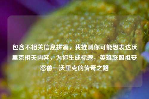 包含不相关信息拼凑,我推测你可能想表达沃里克相关内容,为你生成标题,英雄联盟祖安怒兽—沃里克的传奇之路