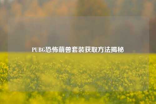 PUBG恐怖萌兽套装获取方法揭秘