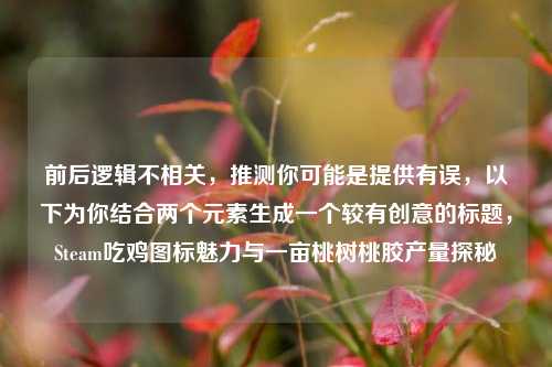 前后逻辑不相关,推测你可能是提供有误,以下为你结合两个元素生成一个较有创意的标题,Steam吃鸡图标魅力与一亩桃树桃胶产量探秘