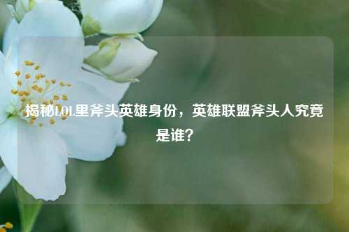 揭秘LOL里斧头英雄身份，英雄联盟斧头人究竟是谁？